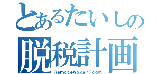 とあるたいしの脱税計画（ＲｅｍｏｔｅＷｏｋｅｒＲｏｏｍ）