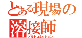 とある現場の溶接師（メルトコネクション）