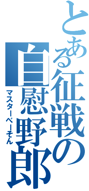 とある征戦の自慰野郎（マスターべーそん）