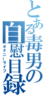 とある毒男の自慰目録（オナニーライフ）