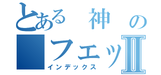 とある 神 の フェッ Ⅱ（インデックス）