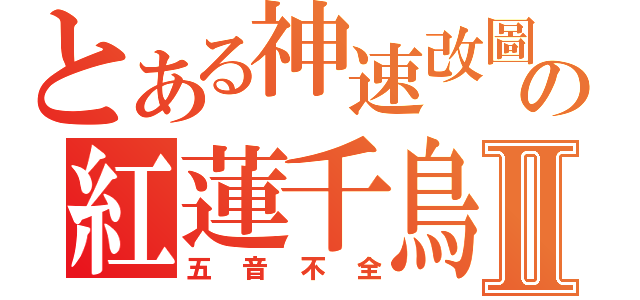 とある神速改圖の紅蓮千鳥Ⅱ（五音不全）