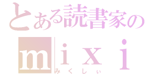 とある読書家のｍｉｘｉ（みくしぃ）