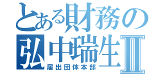 とある財務の弘中瑞生Ⅱ（届出団体本部）