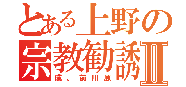 とある上野の宗教勧誘Ⅱ（僕、前川原）