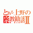 とある上野の宗教勧誘Ⅱ（僕、前川原）