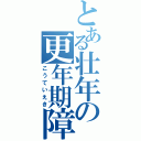 とある壮年の更年期障害（こうていえき）