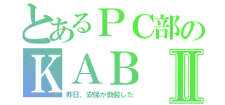 とあるＰＣ部のＫＡＢⅡ（昨日、安保が勃起した）