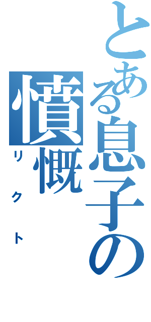 とある息子の憤慨（リクト）