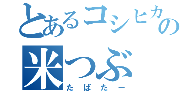 とあるコシヒカリの米つぶ（たばたー）