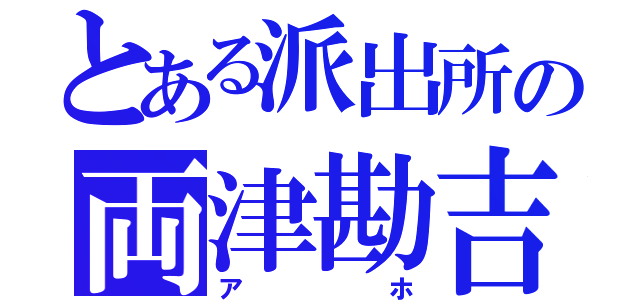 とある派出所の両津勘吉（アホ）