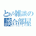 とある雑談の談合部屋（トークルーム）