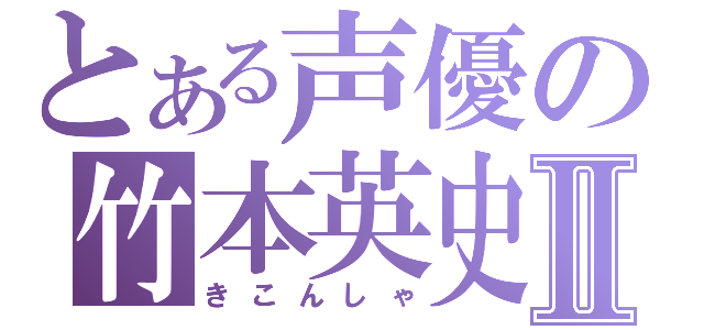 とある声優の竹本英史Ⅱ（きこんしゃ）