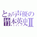 とある声優の竹本英史Ⅱ（きこんしゃ）