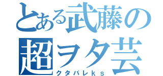 とある武藤の超ヲタ芸（クタバレｋｓ）