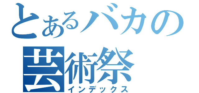 とあるバカの芸術祭（インデックス）