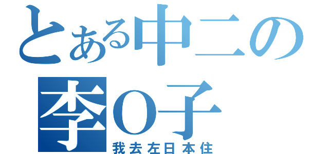 とある中二の李Ｏ子（我去左日本住）