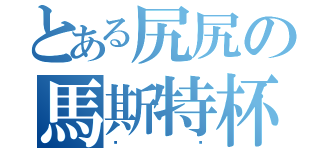 とある尻尻の馬斯特杯特（ㄏㄏ）