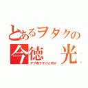 とあるヲタクの今徳 光（デブ専ですけど何か）