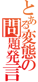 とある変態の問題発言（）