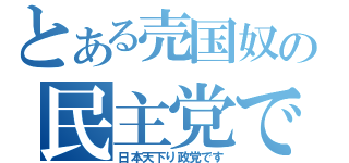 とある売国奴の民主党です（日本天下り政党です）