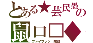 とある★芸民愚の鼠口□◆（ファイファン　無双）