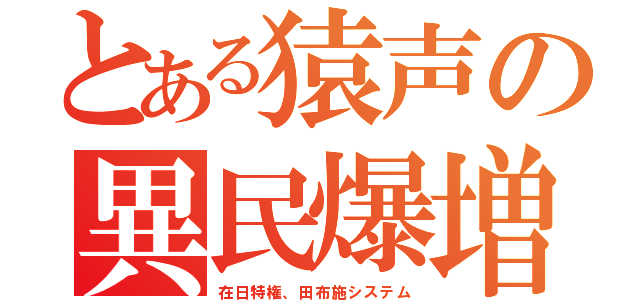 とある猿声の異民爆増（在日特権、田布施システム）