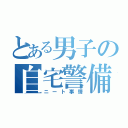 とある男子の自宅警備（ニート事情）