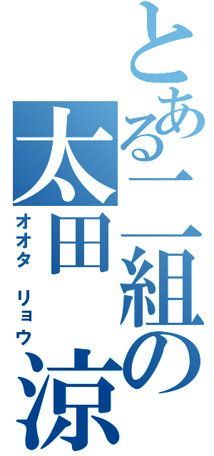 とある二組の太田　涼（オオタ　リョウ）