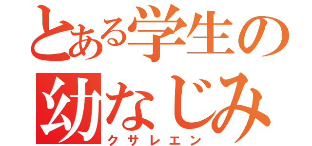 とある学生の幼なじみ（クサレエン）