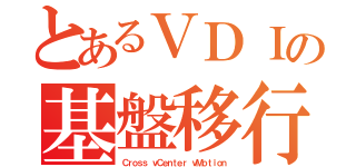 とあるＶＤＩの基盤移行（Ｃｒｏｓｓ ｖＣｅｎｔｅｒ ｖＭｏｔｉｏｎ）