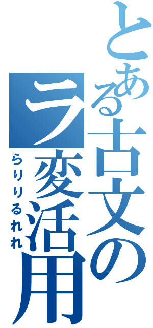 とある古文のラ変活用（らりりるれれ）