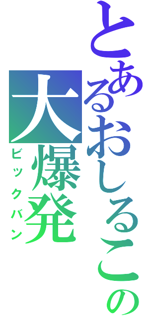 とあるおしるこの大爆発（ビックバン）