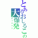 とあるおしるこの大爆発（ビックバン）