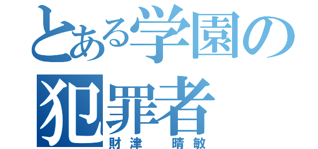 とある学園の犯罪者（財津 晴敏）