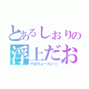 とあるしぉりの浮上だお（やほちょーだいっ）