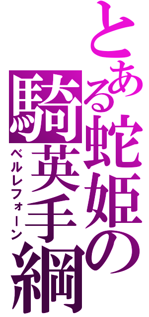 とある蛇姫の騎英手綱（ベルレフォーン）