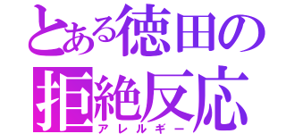 とある徳田の拒絶反応（アレルギー）