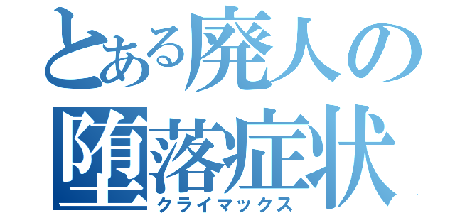 とある廃人の堕落症状（クライマックス）