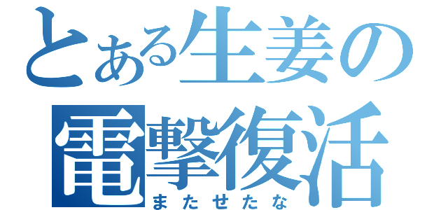 とある生姜の電撃復活（またせたな）