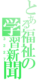 とある福祉の学習新聞（３ ２ ２ ７）