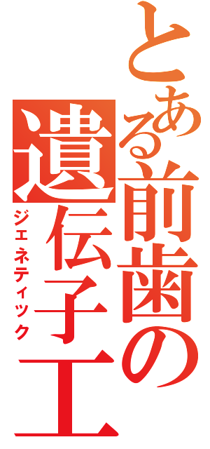 とある前歯の遺伝子工学（ジェネティック）