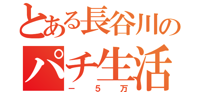 とある長谷川のパチ生活（－５万）