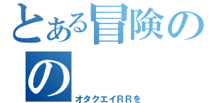 とある冒険のの（オタクエイＲＲを）