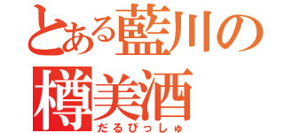 とある藍川の樽美酒（だるびっしゅ）