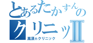 とあるたかすんのクリニックⅡ（高須ｎクリニック）