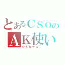 とあるＣＳＯのＡＫ使い（のんちゃん＂）