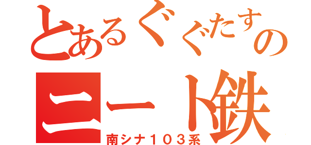 とあるぐぐたすのニート鉄（南シナ１０３系）