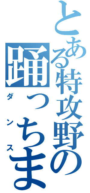 とある特攻野郎の踊っちまった（ダンス）