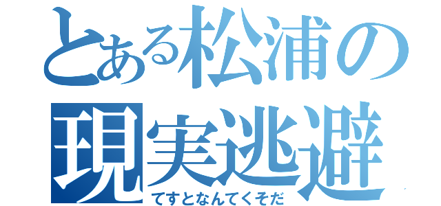 とある松浦の現実逃避（てすとなんてくそだ）